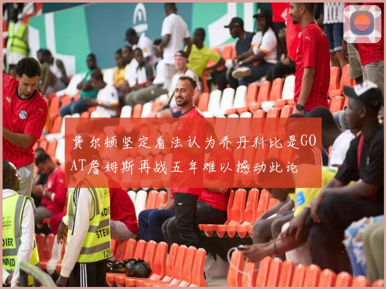 费尔顿坚定看法认为乔丹科比是GOAT詹姆斯再战五年难以撼动此论