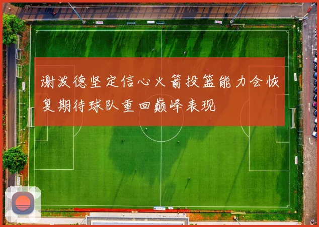 谢泼德坚定信心火箭投篮能力会恢复期待球队重回巅峰表现