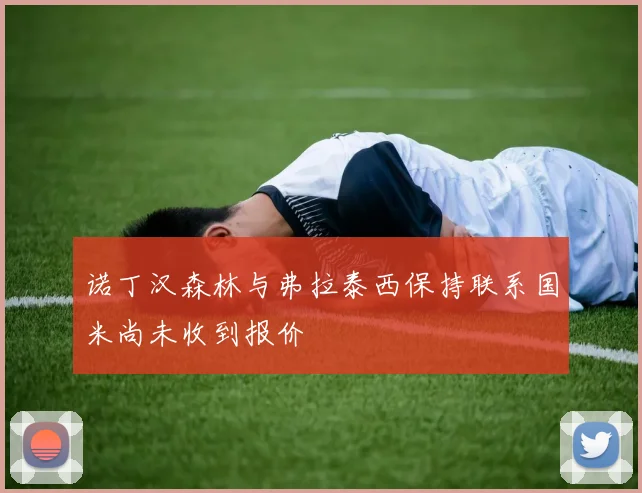 诺丁汉森林与弗拉泰西保持联系国米尚未收到报价