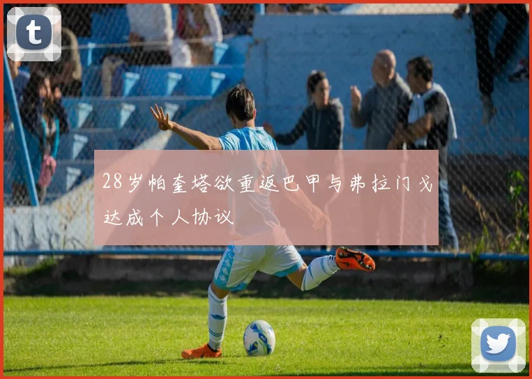 28岁帕奎塔欲重返巴甲与弗拉门戈达成个人协议