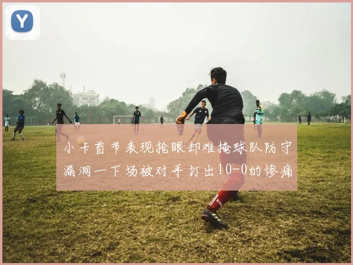 小卡首节表现抢眼却难掩球队防守漏洞一下场被对手打出10-0的惨痛局面