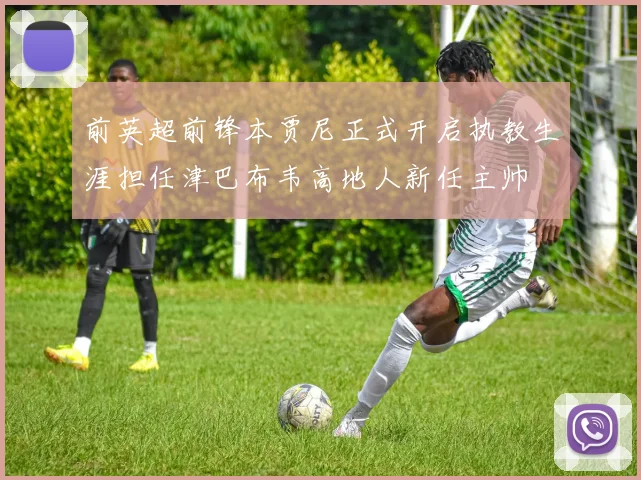 前英超前锋本贾尼正式开启执教生涯担任津巴布韦高地人新任主帅