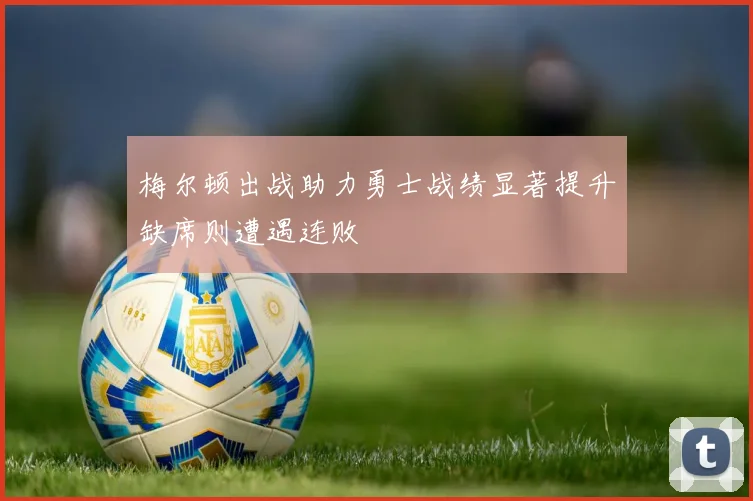 梅尔顿出战助力勇士战绩显著提升缺席则遭遇连败