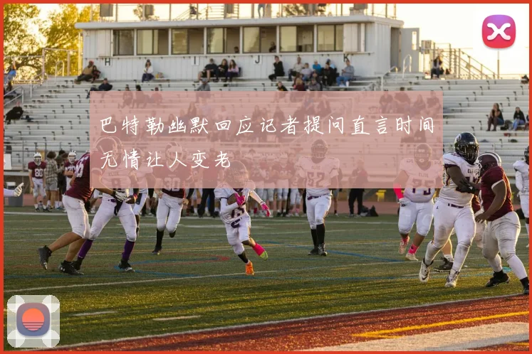 巴特勒幽默回应记者提问直言时间无情让人变老