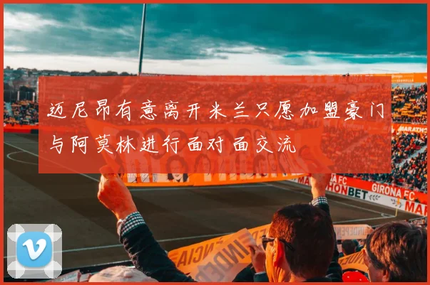迈尼昂有意离开米兰只愿加盟豪门与阿莫林进行面对面交流