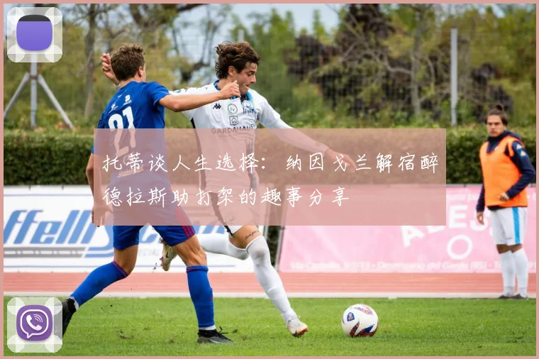 托蒂谈人生选择：纳因戈兰解宿醉德拉斯助打架的趣事分享