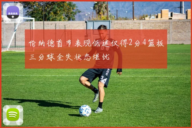 伦纳德首节表现低迷仅得2分4篮板三分球全失状态堪忧