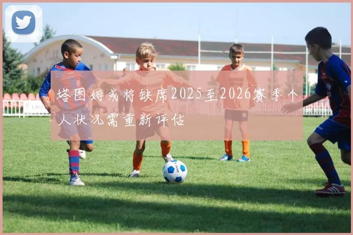 塔图姆或将缺席2025至2026赛季个人状况需重新评估