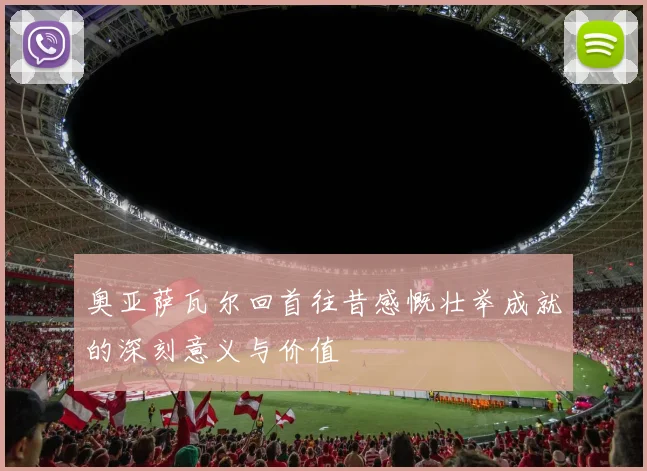 奥亚萨瓦尔回首往昔感慨壮举成就的深刻意义与价值