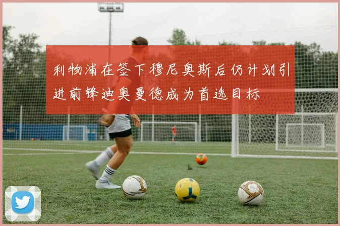 利物浦在签下穆尼奥斯后仍计划引进前锋迪奥曼德成为首选目标