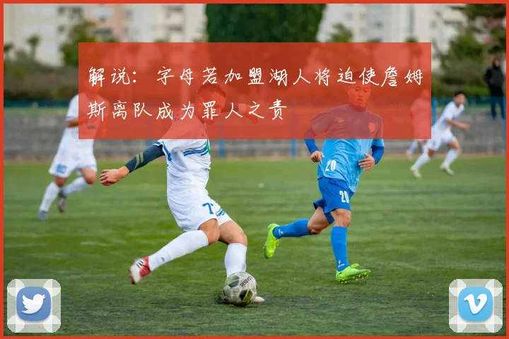 解说：字母若加盟湖人将迫使詹姆斯离队成为罪人之责