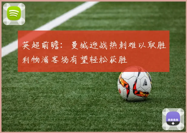 英超前瞻：曼城迎战热刺难以取胜利物浦客场有望轻松获胜