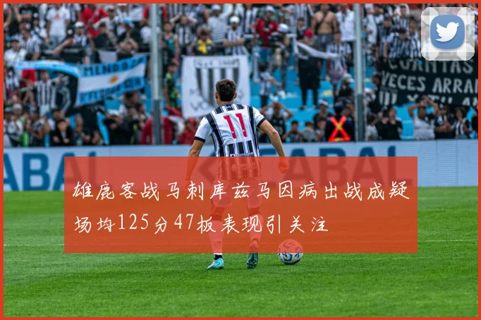 雄鹿客战马刺库兹马因病出战成疑场均125分47板表现引关注