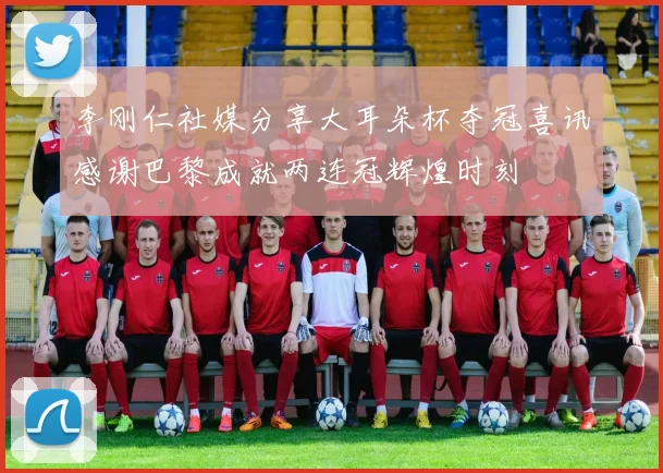 李刚仁社媒分享大耳朵杯夺冠喜讯感谢巴黎成就两连冠辉煌时刻