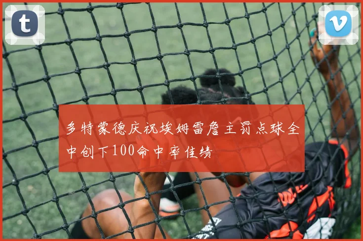 多特蒙德庆祝埃姆雷詹主罚点球全中创下100命中率佳绩