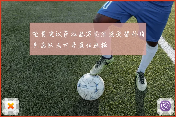 哈曼建议萨拉赫若无法接受替补角色离队或许是最佳选择