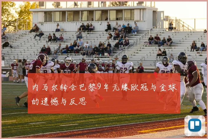 内马尔转会巴黎9年无缘欧冠与金球的遗憾与反思