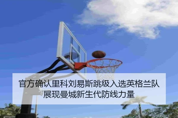官方确认里科刘易斯跳级入选英格兰队 展现曼城新生代防线力量（xingkong）